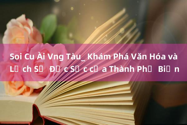 Soi Cu Ài Vng Tàu_ Khám Phá Văn Hóa và Lịch Sử Đặc Sắc của Thành Phố Biển