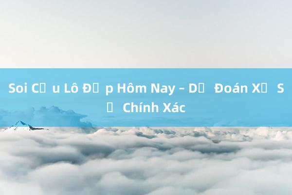 Soi Cầu Lô Đẹp Hôm Nay – Dự Đoán Xổ Số Chính Xác