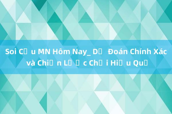 Soi Cầu MN Hôm Nay_ Dự Đoán Chính Xác và Chiến Lược Chơi Hiệu Quả