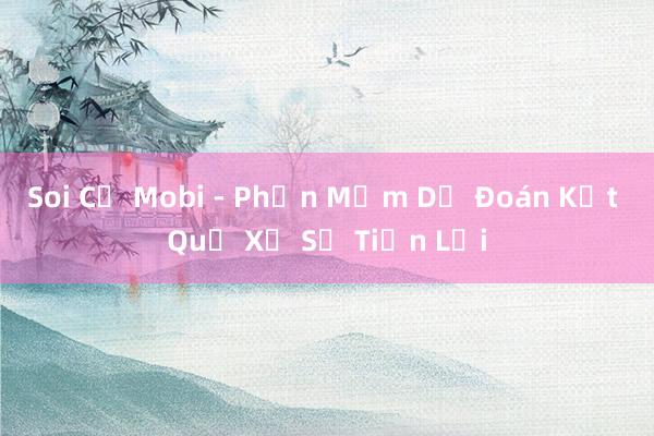 Soi Cụ Mobi - Phần Mềm Dự Đoán Kết Quả Xổ Số Tiện Lợi