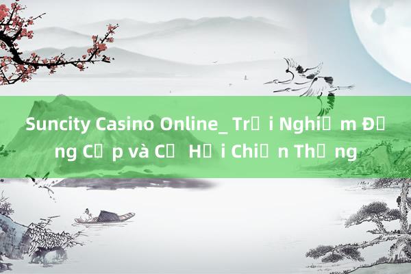 Suncity Casino Online_ Trải Nghiệm Đẳng Cấp và Cơ Hội Chiến Thắng