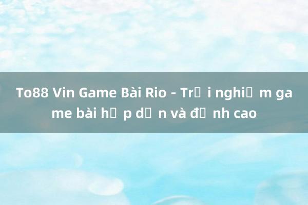 To88 Vin Game Bài Rio - Trải nghiệm game bài hấp dẫn và đỉnh cao