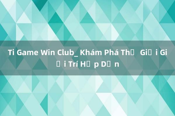 Ti Game Win Club_ Khám Phá Thế Giới Giải Trí Hấp Dẫn