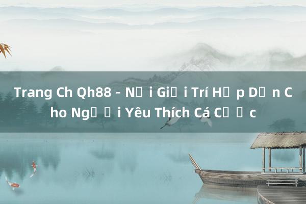 Trang Ch Qh88 - Nơi Giải Trí Hấp Dẫn Cho Người Yêu Thích Cá Cược