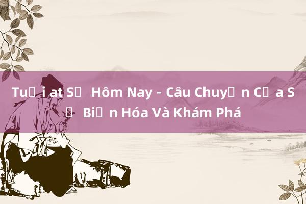 Tuổi at Sự Hôm Nay - Câu Chuyện Của Sự Biến Hóa Và Khám Phá