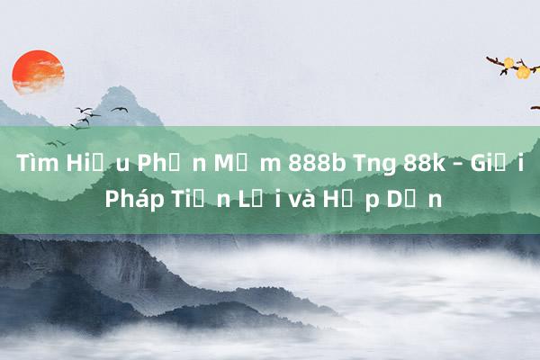 Tìm Hiểu Phần Mềm 888b Tng 88k – Giải Pháp Tiện Lợi và Hấp Dẫn