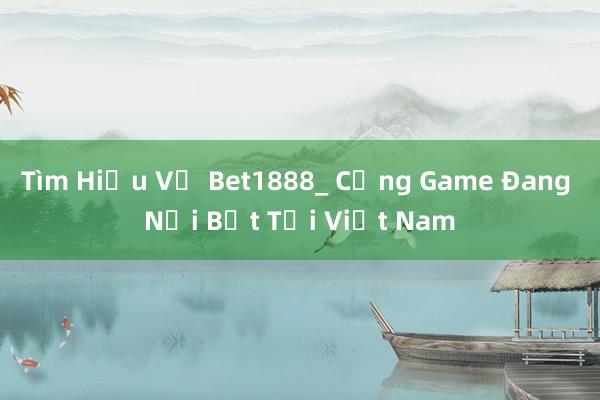 Tìm Hiểu Về Bet1888_ Cổng Game Đang Nổi Bật Tại Việt Nam