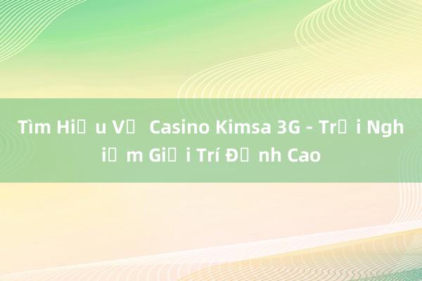 Tìm Hiểu Về Casino Kimsa 3G - Trải Nghiệm Giải Trí Đỉnh Cao