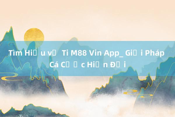 Tìm Hiểu về Ti M88 Vin App_ Giải Pháp Cá Cược Hiện Đại