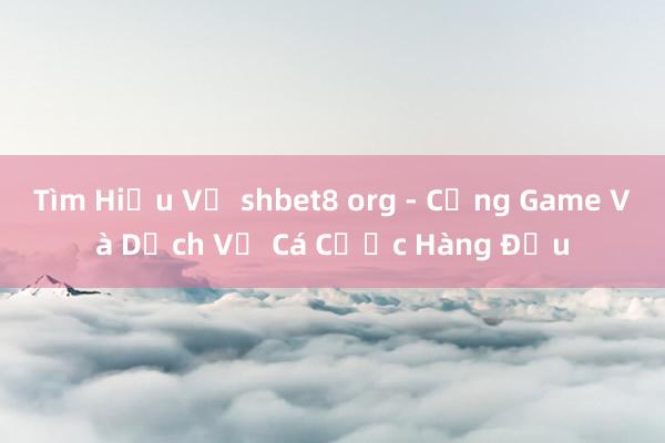 Tìm Hiểu Về shbet8 org - Cổng Game Và Dịch Vụ Cá Cược Hàng Đầu