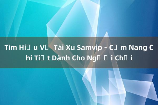 Tìm Hiểu Về Tài Xu Samvip - Cẩm Nang Chi Tiết Dành Cho Người Chơi