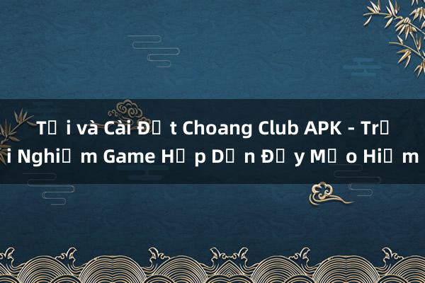 Tải và Cài Đặt Choang Club APK - Trải Nghiệm Game Hấp Dẫn Đầy Mạo Hiểm