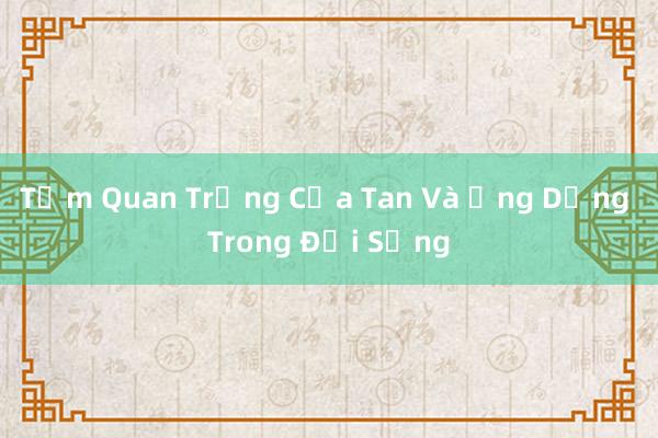 Tầm Quan Trọng Của Tan Và Ứng Dụng Trong Đời Sống