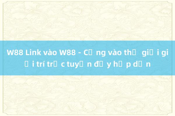 W88 Link vào W88 - Cổng vào thế giới giải trí trực tuyến đầy hấp dẫn