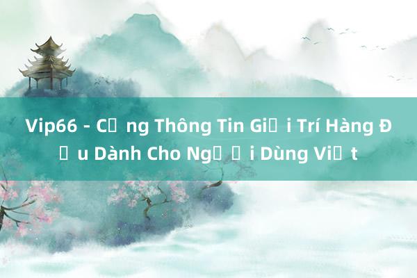 Vip66 - Cổng Thông Tin Giải Trí Hàng Đầu Dành Cho Người Dùng Việt