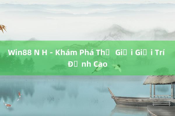 Win88 N H - Khám Phá Thế Giới Giải Trí Đỉnh Cao