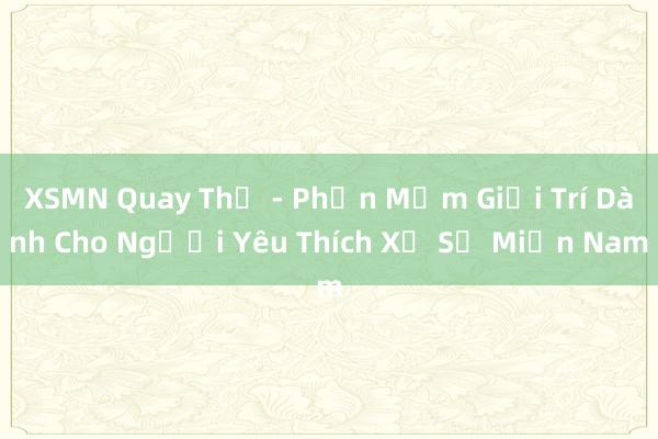 XSMN Quay Thử - Phần Mềm Giải Trí Dành Cho Người Yêu Thích Xổ Số Miền Nam