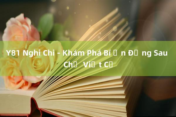 Y81 Nghi Chi - Khám Phá Bí Ẩn Đằng Sau Chữ Viết Cổ