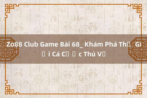 Zo88 Club Game Bài 68_ Khám Phá Thế Giới Cá Cược Thú Vị