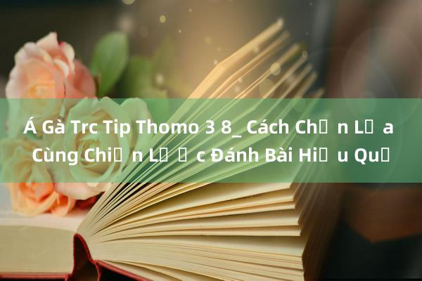 Á Gà Trc Tip Thomo 3 8_ Cách Chọn Lựa Cùng Chiến Lược Đánh Bài Hiệu Quả