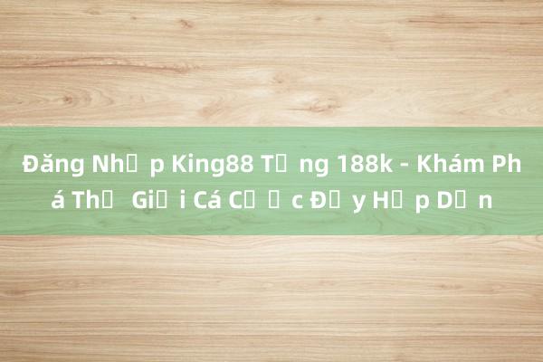 Đăng Nhập King88 Tổng 188k - Khám Phá Thế Giới Cá Cược Đầy Hấp Dẫn