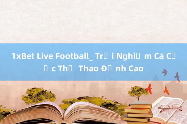 1xBet Live Football_ Trải Nghiệm Cá Cược Thể Thao Đỉnh Cao