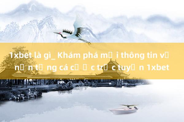 1xbet là gì_ Khám phá mọi thông tin về nền tảng cá cược trực tuyến 1xbet