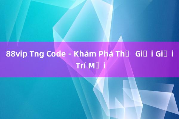 88vip Tng Code - Khám Phá Thế Giới Giải Trí Mới