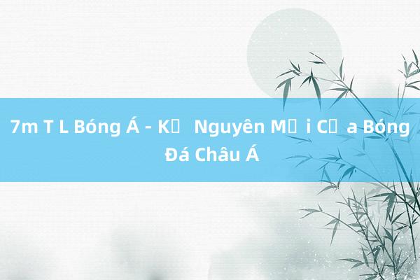 7m T L Bóng Á - Kỷ Nguyên Mới Của Bóng Đá Châu Á