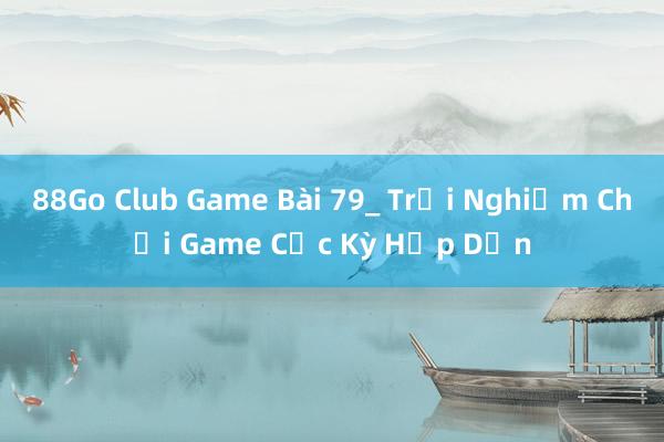 88Go Club Game Bài 79_ Trải Nghiệm Chơi Game Cực Kỳ Hấp Dẫn