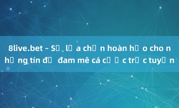 8live.bet – Sự lựa chọn hoàn hảo cho những tín đồ đam mê cá cược trực tuyến