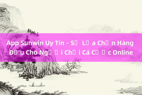 App Sunwin Uy Tín - Sự Lựa Chọn Hàng Đầu Cho Người Chơi Cá Cược Online