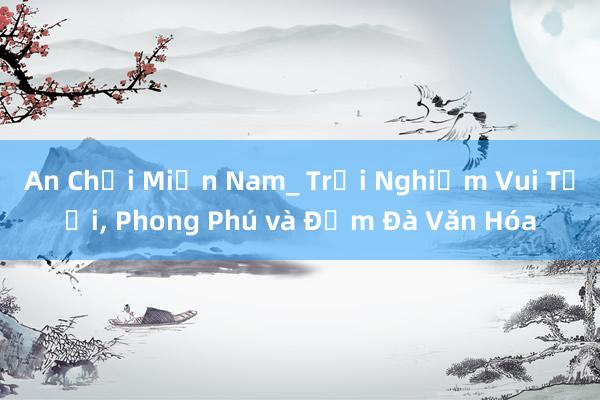 An Chơi Miền Nam_ Trải Nghiệm Vui Tươi， Phong Phú và Đậm Đà Văn Hóa