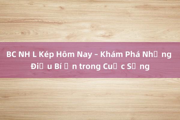 BC NH L Kép Hôm Nay – Khám Phá Những Điều Bí Ẩn trong Cuộc Sống