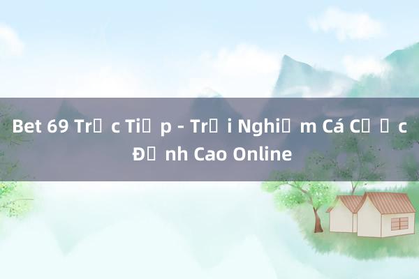 Bet 69 Trực Tiếp - Trải Nghiệm Cá Cược Đỉnh Cao Online