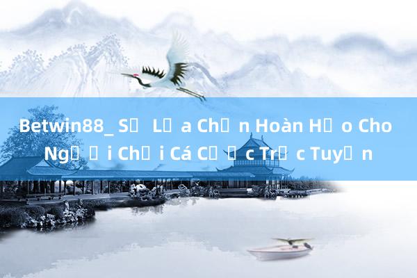 Betwin88_ Sự Lựa Chọn Hoàn Hảo Cho Người Chơi Cá Cược Trực Tuyến