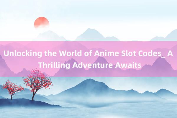 Unlocking the World of Anime Slot Codes_ A Thrilling Adventure Awaits