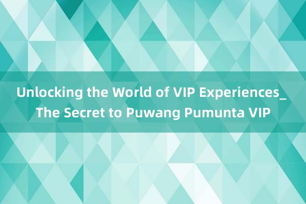 Unlocking the World of VIP Experiences_ The Secret to Puwang Pumunta VIP