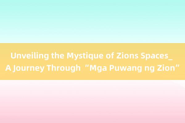 Unveiling the Mystique of Zions Spaces_ A Journey Through “Mga Puwang ng Zion”