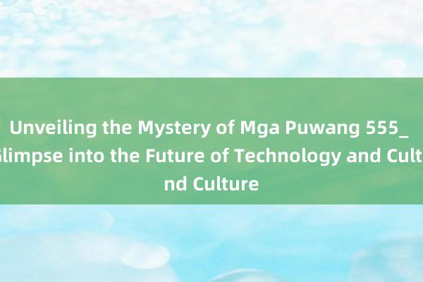 Unveiling the Mystery of Mga Puwang 555_ A Glimpse into the Future of Technology and Culture