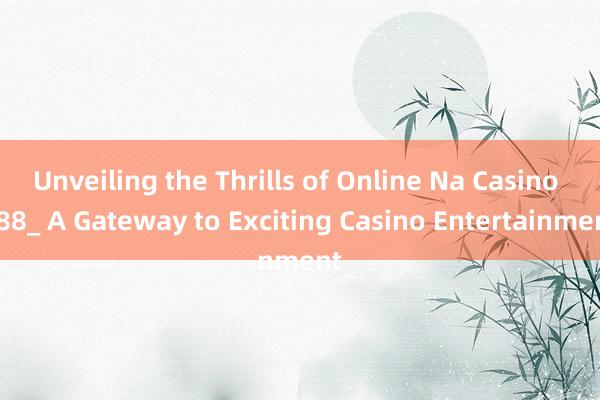 Unveiling the Thrills of Online Na Casino 888_ A Gateway to Exciting Casino Entertainment