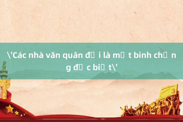 'Các nhà văn quân đội là một binh chủng đặc biệt'