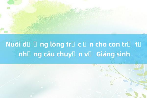 Nuôi dưỡng lòng trắc ẩn cho con trẻ từ những câu chuyện về Giáng sinh