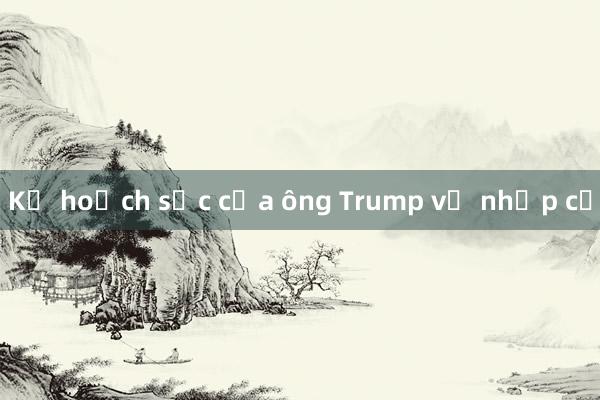 Kế hoạch sốc của ông Trump về nhập cư