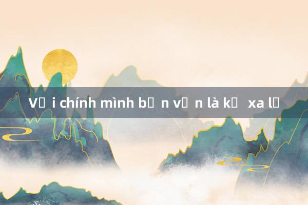 Với chính mình bạn vẫn là kẻ xa lạ