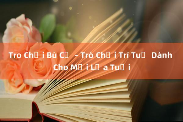 Tro Chơi Bù Cừ – Trò Chơi Trí Tuệ Dành Cho Mọi Lứa Tuổi