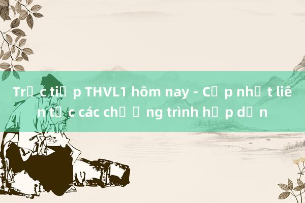 Trực tiếp THVL1 hôm nay - Cập nhật liên tục các chương trình hấp dẫn