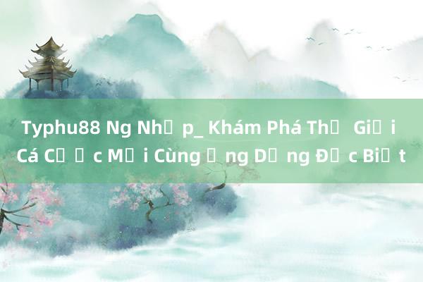 Typhu88 Ng Nhập_ Khám Phá Thế Giới Cá Cược Mới Cùng Ứng Dụng Đặc Biệt