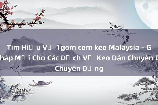 Tìm Hiểu Về 1gom com keo Malaysia – Giải Pháp Mới Cho Các Dịch Vụ Keo Dán Chuyên Dụng