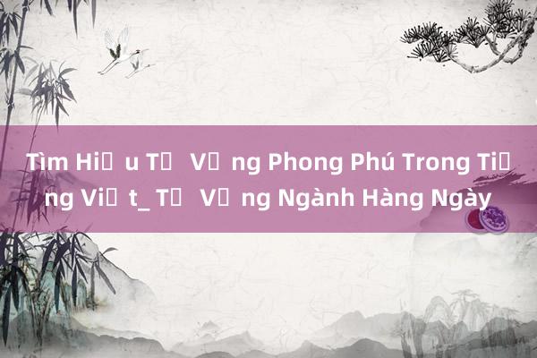 Tìm Hiểu Từ Vựng Phong Phú Trong Tiếng Việt_ Từ Vựng Ngành Hàng Ngày